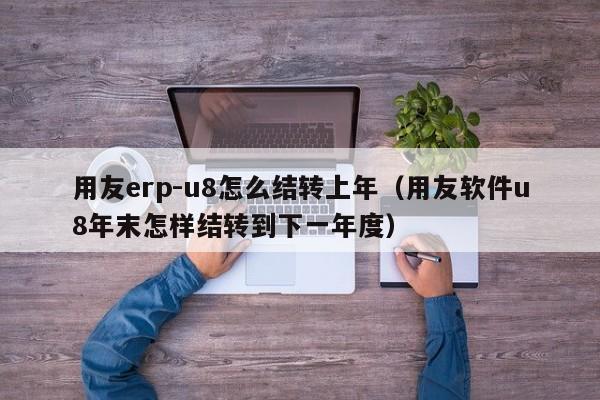 用友erp-u8怎么结转上年（用友软件u8年末怎样结转到下一年度）