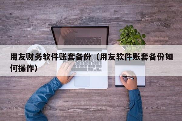 用友财务软件账套备份（用友软件账套备份如何操作）