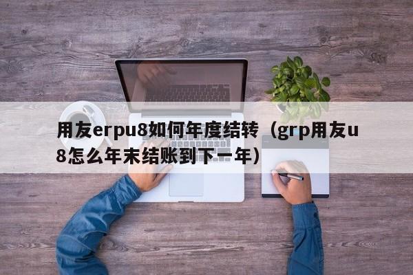 用友erpu8如何年度结转（grp用友u8怎么年末结账到下一年）