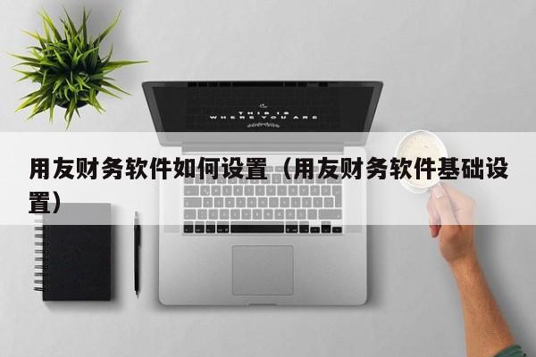 用友财务软件如何设置（用友财务软件基础设置）