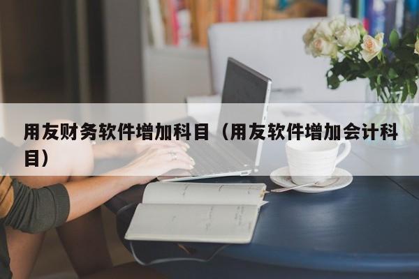 用友财务软件增加科目（用友软件增加会计科目）