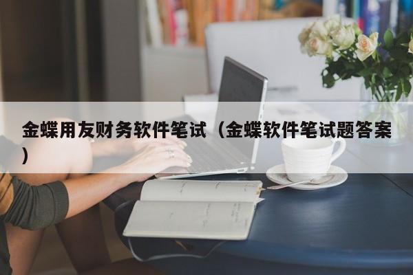 金蝶用友财务软件笔试（金蝶软件笔试题答案）
