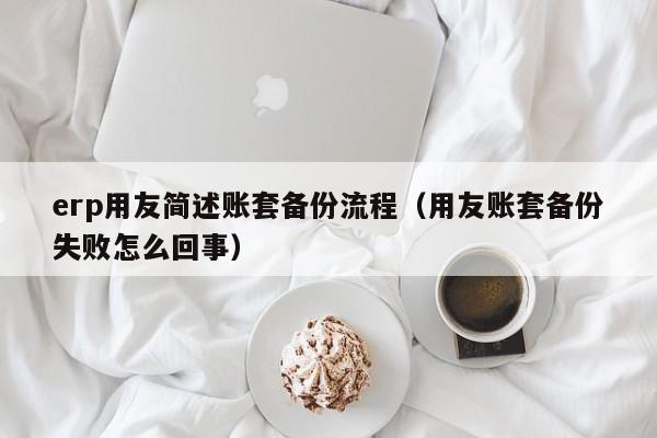 erp用友简述账套备份流程（用友账套备份失败怎么回事）