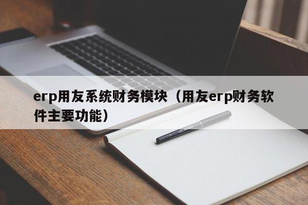 erp用友系统财务模块（用友erp财务软件主要功能）