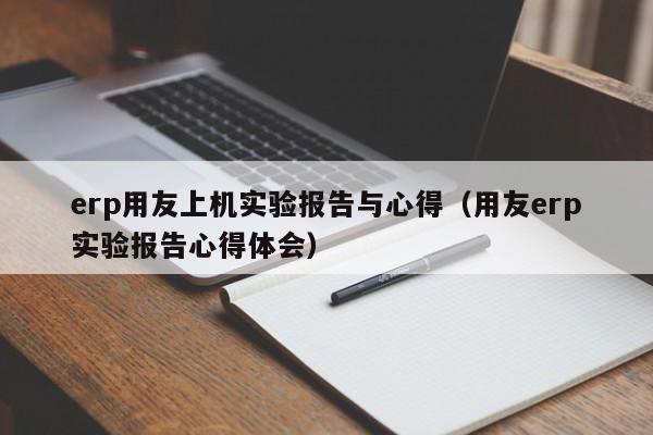 erp用友上机实验报告与心得（用友erp实验报告心得体会）