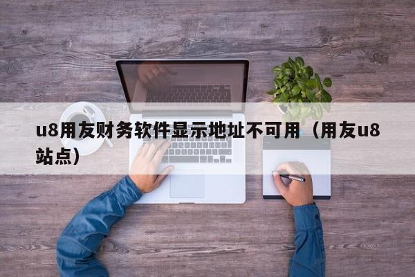u8用友财务软件显示地址不可用（用友u8站点）