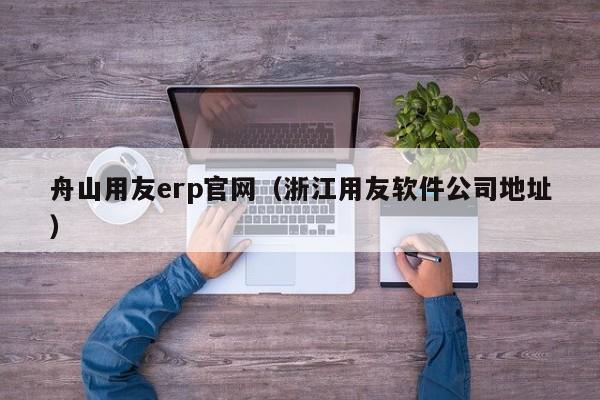 舟山用友erp官网（浙江用友软件公司地址）