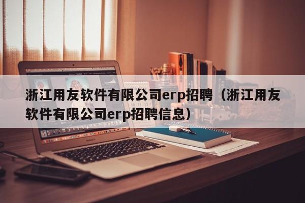 浙江用友软件有限公司erp招聘（浙江用友软件有限公司erp招聘信息）