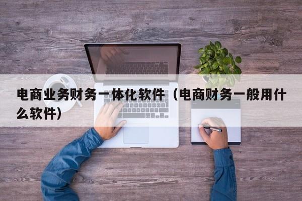 电商业务财务一体化软件（电商财务一般用什么软件）