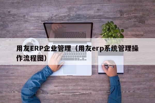 用友ERP企业管理（用友erp系统管理操作流程图）