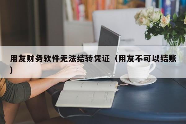 用友财务软件无法结转凭证（用友不可以结账）