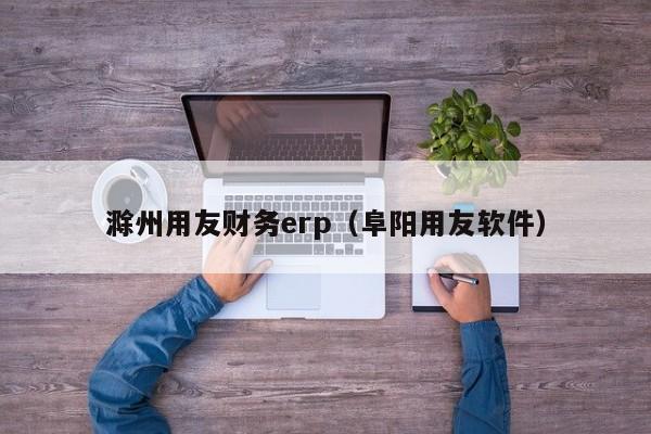 滁州用友财务erp（阜阳用友软件）