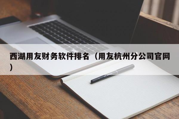 西湖用友财务软件排名（用友杭州分公司官网）