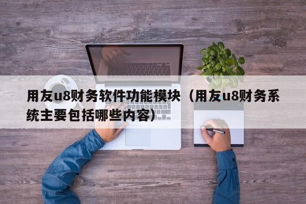 用友u8财务软件功能模块（用友u8财务系统主要包括哪些内容）