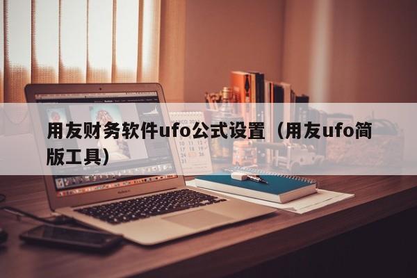 用友财务软件ufo公式设置（用友ufo简版工具）