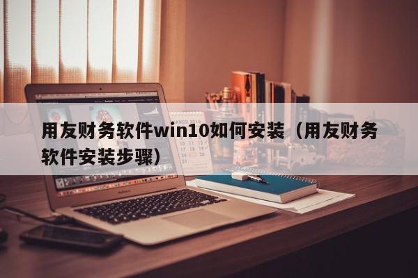 用友财务软件win10如何安装（用友财务软件安装步骤）