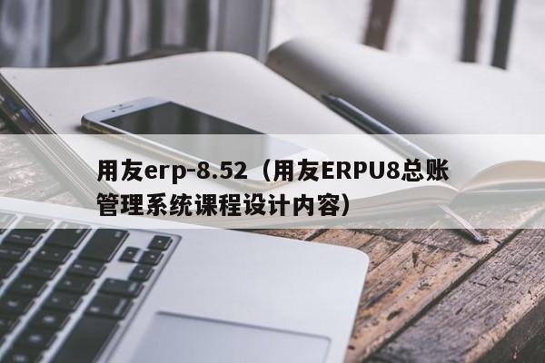 用友erp-8.52（用友ERPU8总账管理系统课程设计内容）