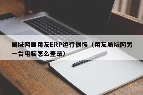 局域网里用友ERP运行很慢（用友局域网另一台电脑怎么登录）