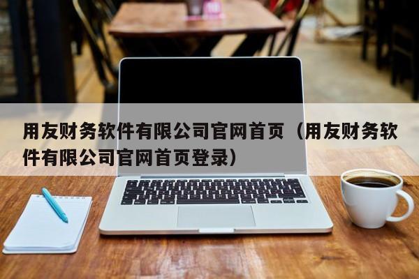 用友财务软件有限公司官网首页（用友财务软件有限公司官网首页登录）