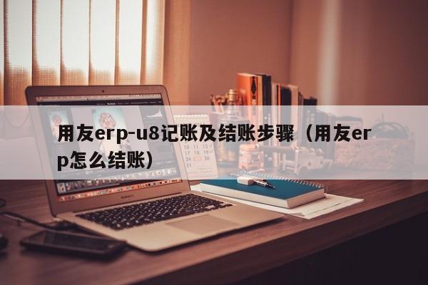 用友erp-u8记账及结账步骤（用友erp怎么结账）