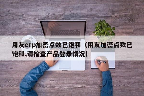 用友erp加密点数已饱和（用友加密点数已饱和,请检查产品登录情况）