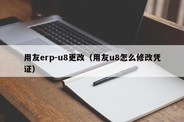 用友erp-u8更改（用友u8怎么修改凭证）