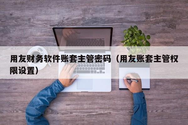 用友财务软件账套主管密码（用友账套主管权限设置）