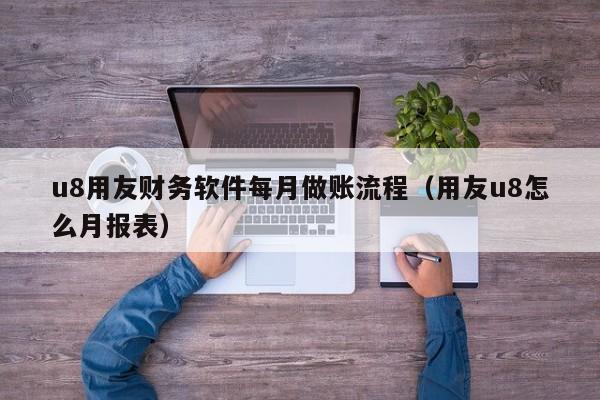 u8用友财务软件每月做账流程（用友u8怎么月报表）