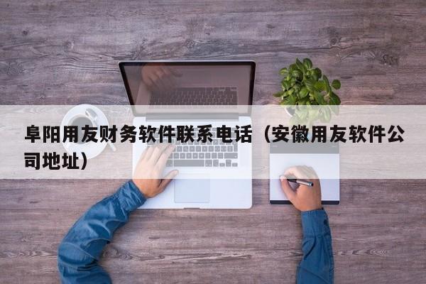 阜阳用友财务软件联系电话（安徽用友软件公司地址）