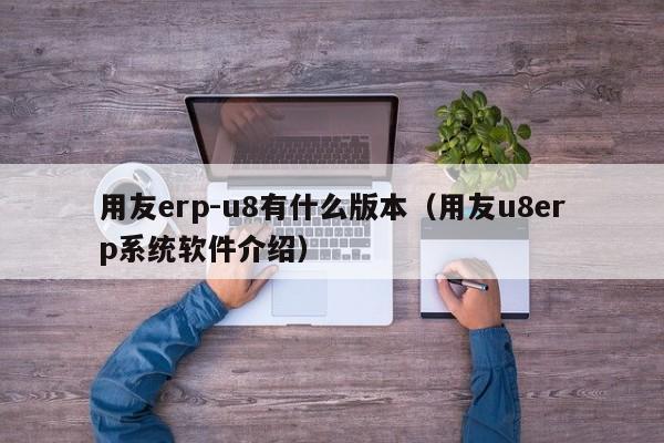 用友erp-u8有什么版本（用友u8erp系统软件介绍）