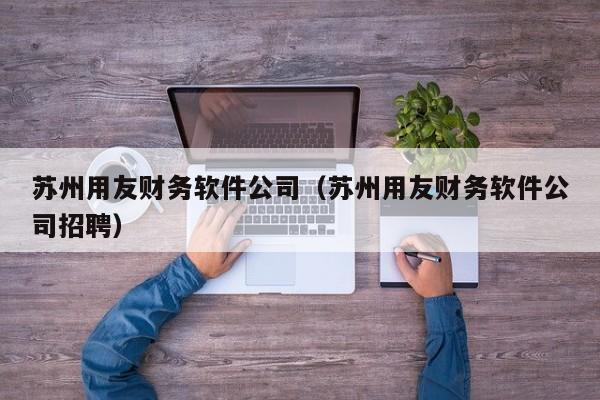 苏州用友财务软件公司（苏州用友财务软件公司招聘）