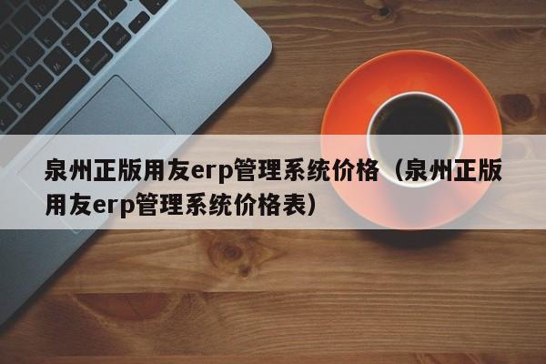 泉州正版用友erp管理系统价格（泉州正版用友erp管理系统价格表）