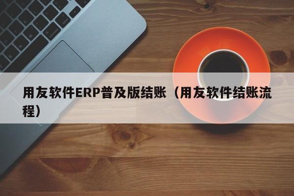 用友软件ERP普及版结账（用友软件结账流程）