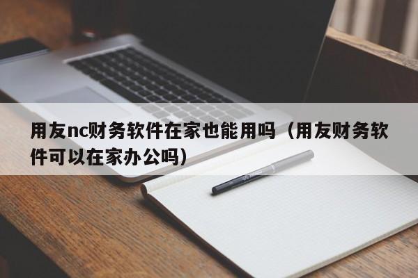 用友nc财务软件在家也能用吗（用友财务软件可以在家办公吗）