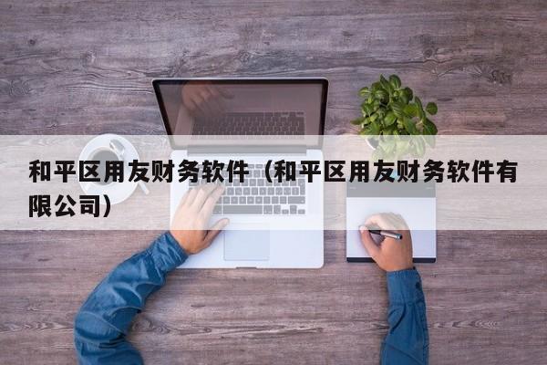 和平区用友财务软件（和平区用友财务软件有限公司）
