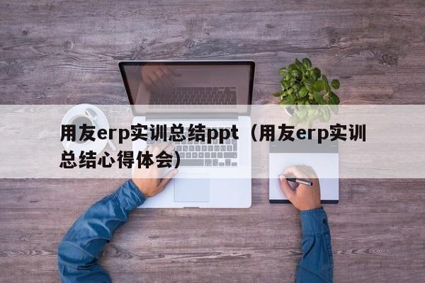 用友erp实训总结ppt（用友erp实训总结心得体会）