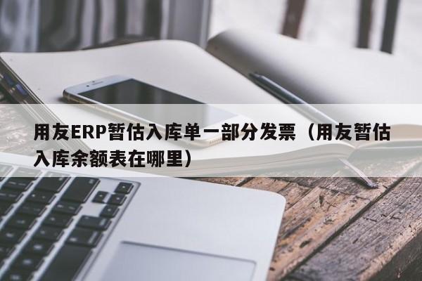 用友ERP暂估入库单一部分发票（用友暂估入库余额表在哪里）