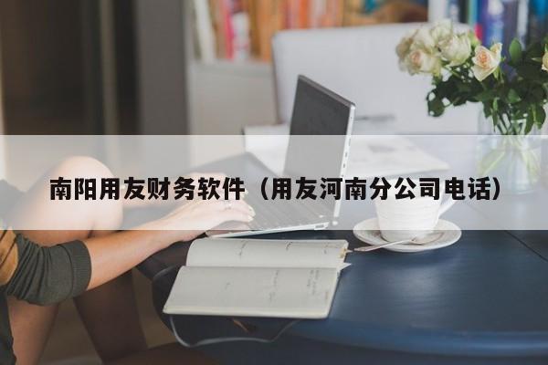 南阳用友财务软件（用友河南分公司电话）