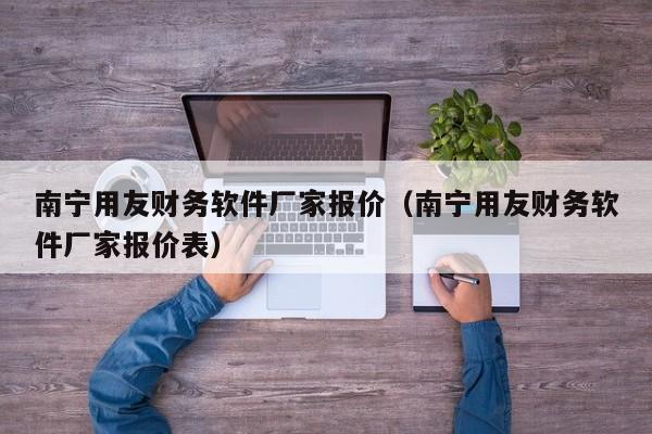 南宁用友财务软件厂家报价（南宁用友财务软件厂家报价表）