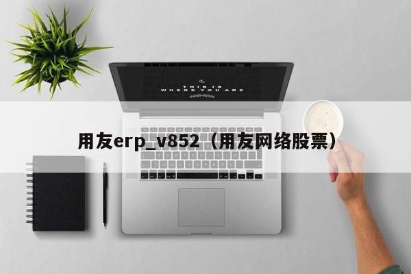 用友erp_v852（用友网络股票）