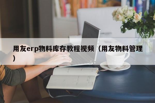 用友erp物料库存教程视频（用友物料管理）