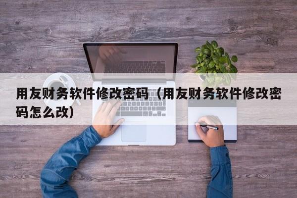 用友财务软件修改密码（用友财务软件修改密码怎么改）