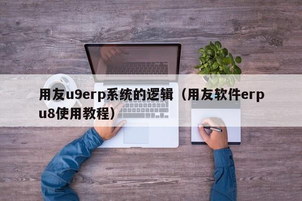 用友u9erp系统的逻辑（用友软件erpu8使用教程）