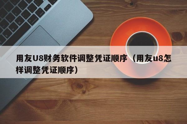 用友U8财务软件调整凭证顺序（用友u8怎样调整凭证顺序）