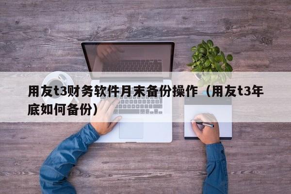 用友t3财务软件月末备份操作（用友t3年底如何备份）