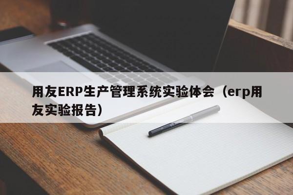 用友ERP生产管理系统实验体会（erp用友实验报告）