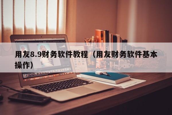 用友8.9财务软件教程（用友财务软件基本操作）