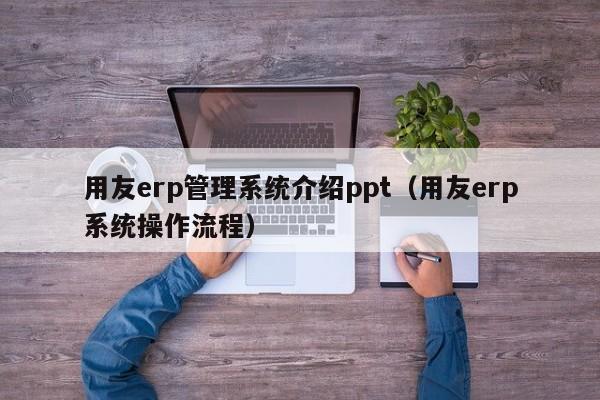 用友erp管理系统介绍ppt（用友erp系统操作流程）