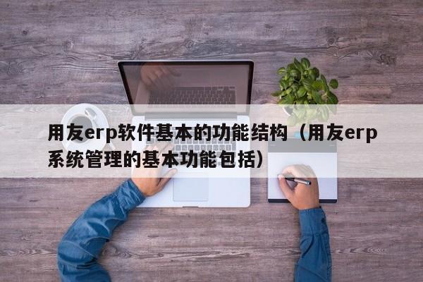 用友erp软件基本的功能结构（用友erp系统管理的基本功能包括）