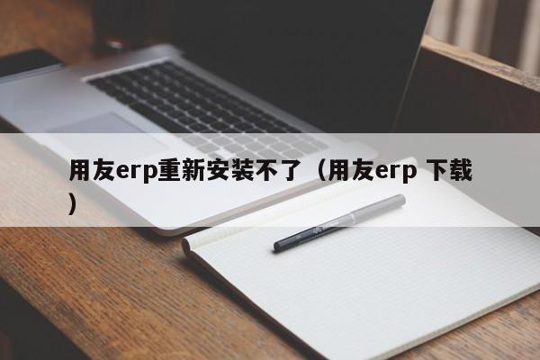 用友erp重新安装不了（用友erp 下载）